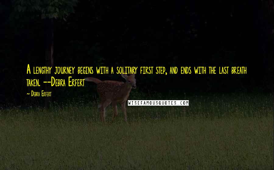 Debra Erfert Quotes: A lengthy journey begins with a solitary first step, and ends with the last breath taken. --Debra Erfert