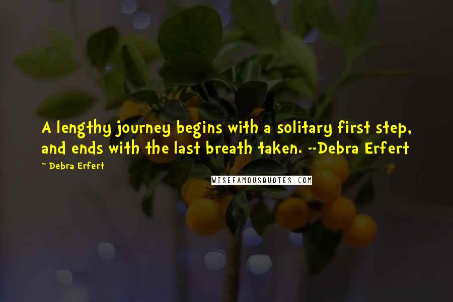 Debra Erfert Quotes: A lengthy journey begins with a solitary first step, and ends with the last breath taken. --Debra Erfert