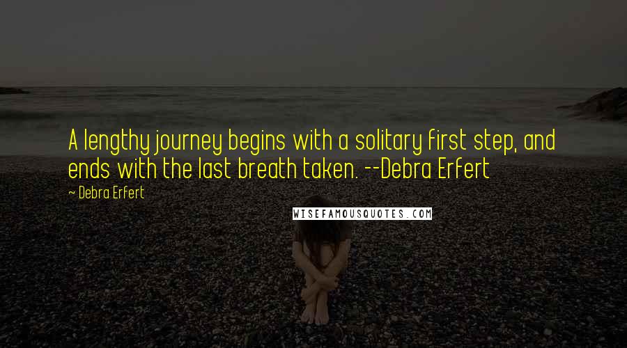 Debra Erfert Quotes: A lengthy journey begins with a solitary first step, and ends with the last breath taken. --Debra Erfert