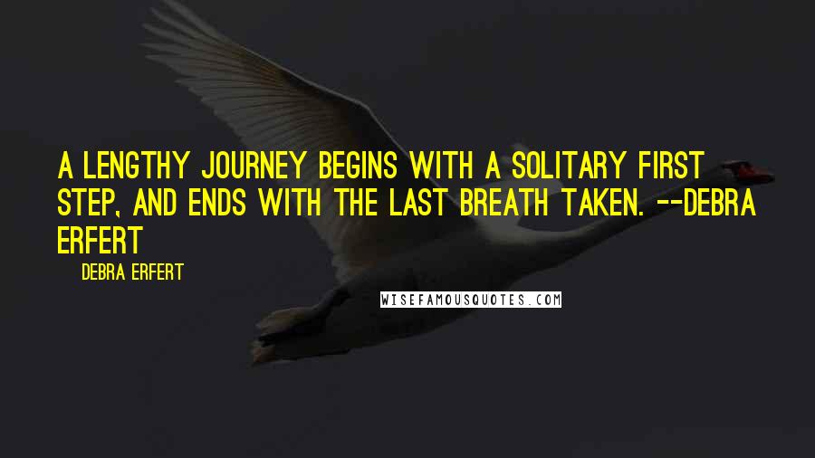 Debra Erfert Quotes: A lengthy journey begins with a solitary first step, and ends with the last breath taken. --Debra Erfert