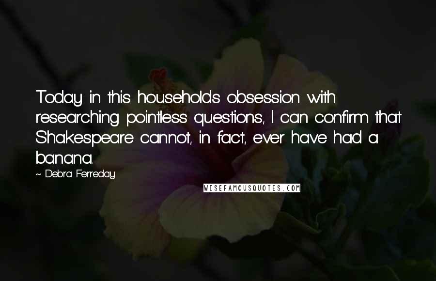 Debra Ferreday Quotes: Today in this household's obsession with researching pointless questions, I can confirm that Shakespeare cannot, in fact, ever have had a banana.