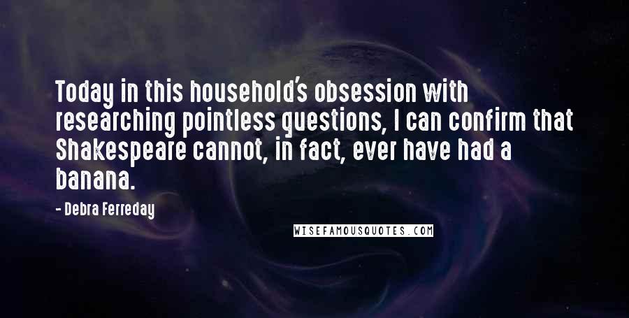 Debra Ferreday Quotes: Today in this household's obsession with researching pointless questions, I can confirm that Shakespeare cannot, in fact, ever have had a banana.