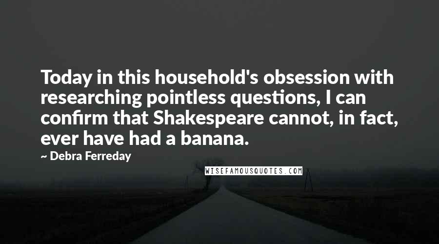 Debra Ferreday Quotes: Today in this household's obsession with researching pointless questions, I can confirm that Shakespeare cannot, in fact, ever have had a banana.