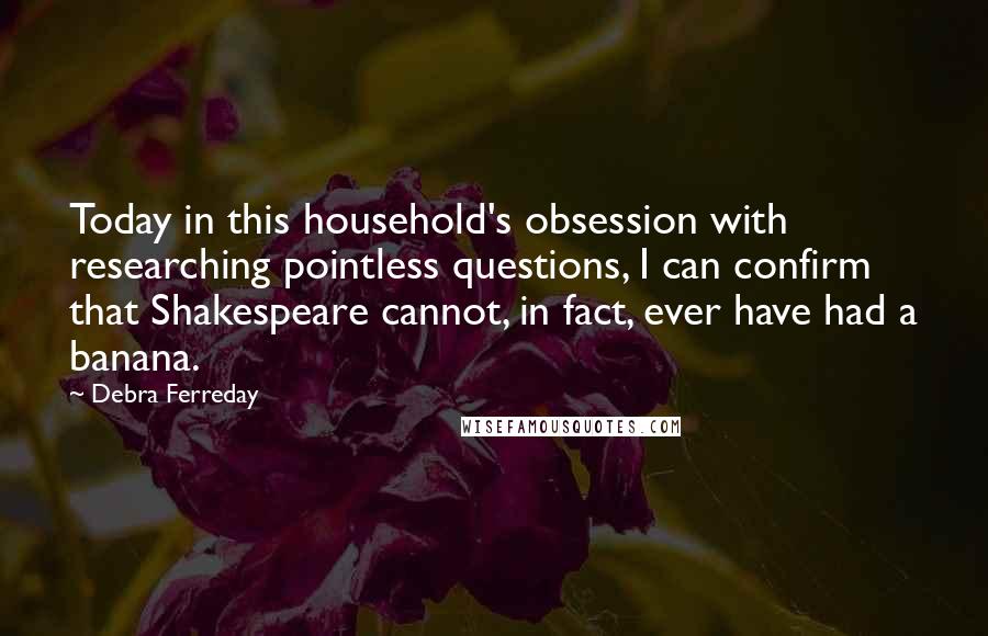 Debra Ferreday Quotes: Today in this household's obsession with researching pointless questions, I can confirm that Shakespeare cannot, in fact, ever have had a banana.