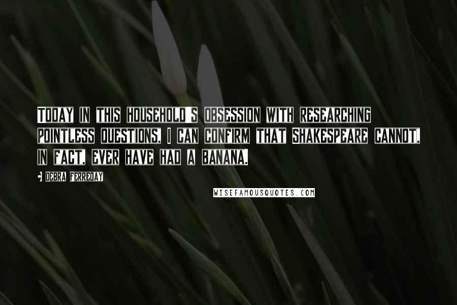 Debra Ferreday Quotes: Today in this household's obsession with researching pointless questions, I can confirm that Shakespeare cannot, in fact, ever have had a banana.