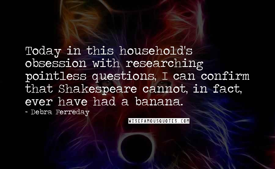 Debra Ferreday Quotes: Today in this household's obsession with researching pointless questions, I can confirm that Shakespeare cannot, in fact, ever have had a banana.