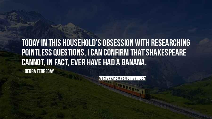 Debra Ferreday Quotes: Today in this household's obsession with researching pointless questions, I can confirm that Shakespeare cannot, in fact, ever have had a banana.