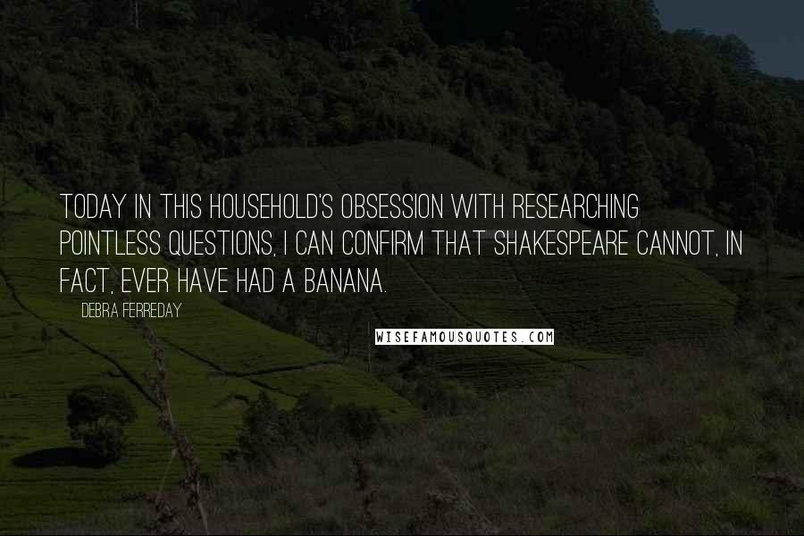 Debra Ferreday Quotes: Today in this household's obsession with researching pointless questions, I can confirm that Shakespeare cannot, in fact, ever have had a banana.