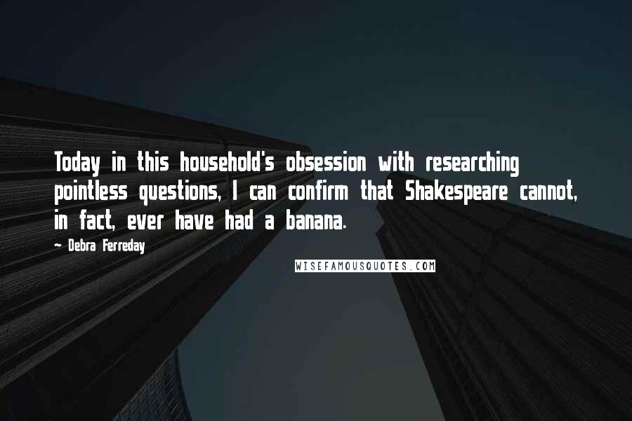 Debra Ferreday Quotes: Today in this household's obsession with researching pointless questions, I can confirm that Shakespeare cannot, in fact, ever have had a banana.