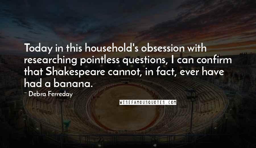 Debra Ferreday Quotes: Today in this household's obsession with researching pointless questions, I can confirm that Shakespeare cannot, in fact, ever have had a banana.