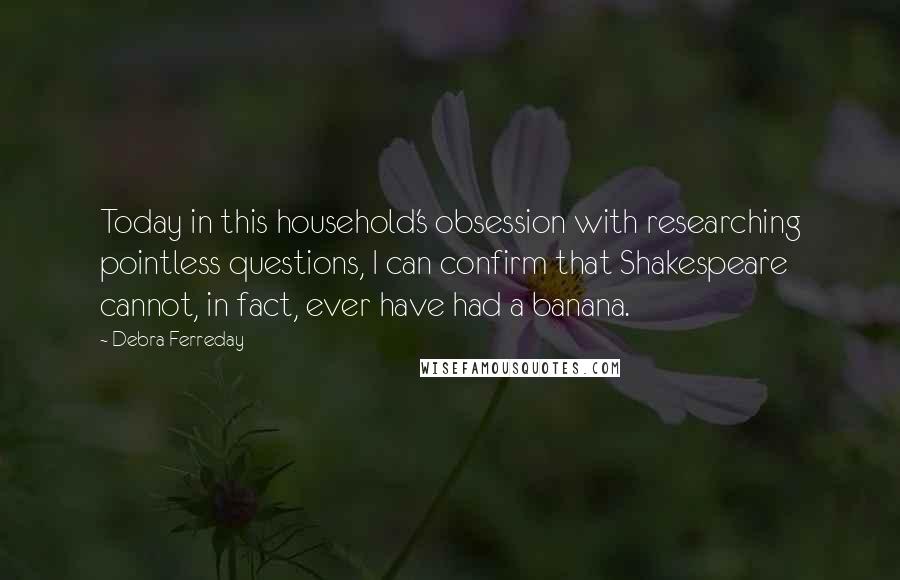 Debra Ferreday Quotes: Today in this household's obsession with researching pointless questions, I can confirm that Shakespeare cannot, in fact, ever have had a banana.