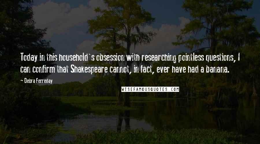 Debra Ferreday Quotes: Today in this household's obsession with researching pointless questions, I can confirm that Shakespeare cannot, in fact, ever have had a banana.