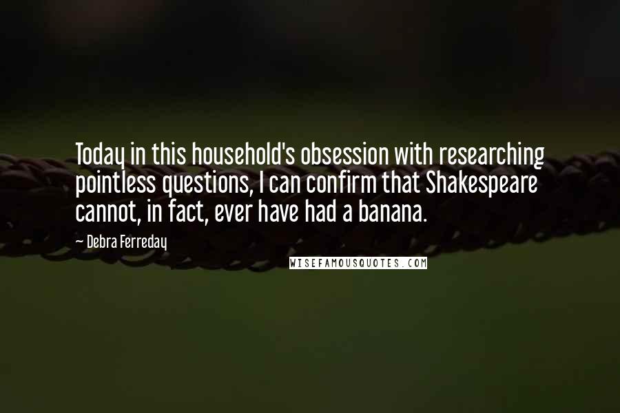 Debra Ferreday Quotes: Today in this household's obsession with researching pointless questions, I can confirm that Shakespeare cannot, in fact, ever have had a banana.