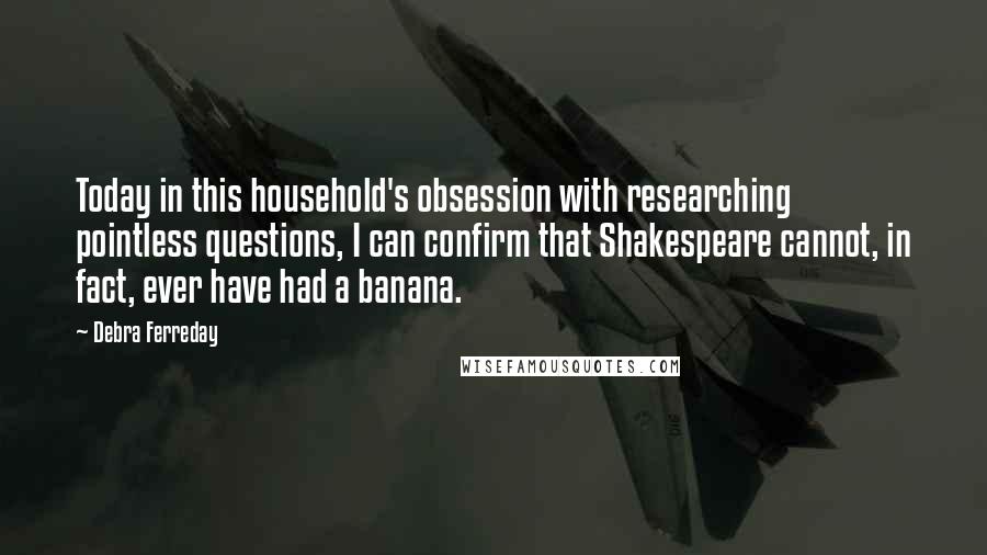 Debra Ferreday Quotes: Today in this household's obsession with researching pointless questions, I can confirm that Shakespeare cannot, in fact, ever have had a banana.