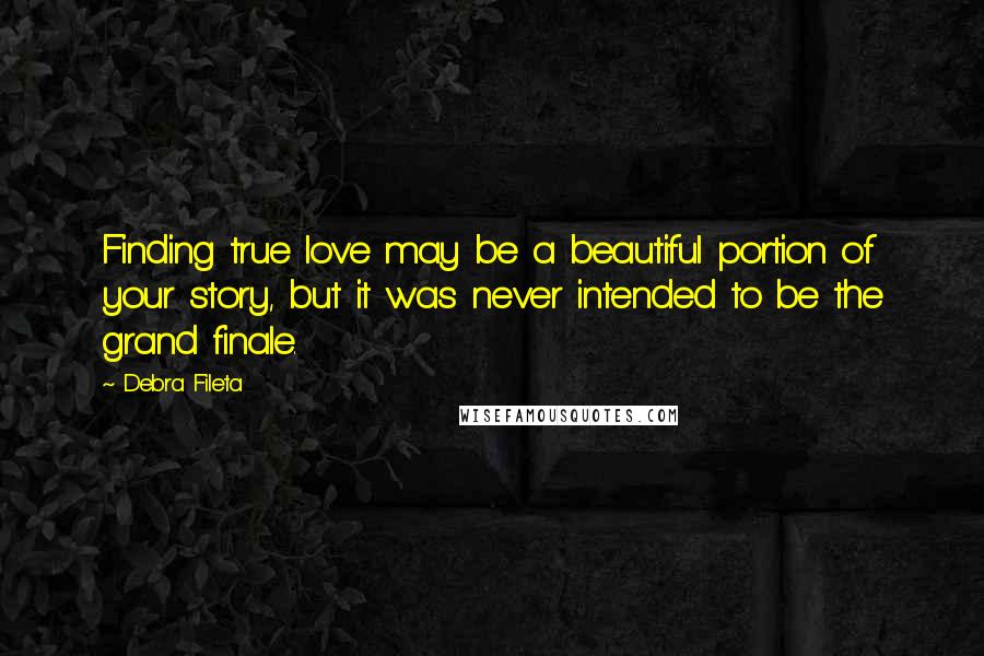Debra Fileta Quotes: Finding true love may be a beautiful portion of your story, but it was never intended to be the grand finale.