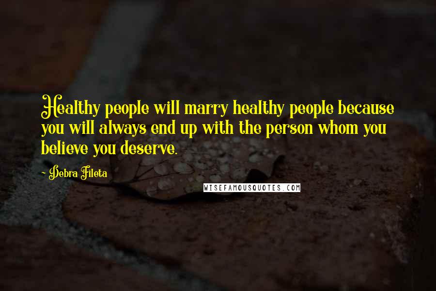 Debra Fileta Quotes: Healthy people will marry healthy people because you will always end up with the person whom you believe you deserve.