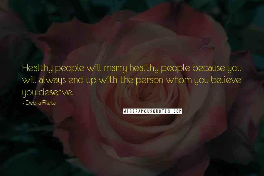 Debra Fileta Quotes: Healthy people will marry healthy people because you will always end up with the person whom you believe you deserve.