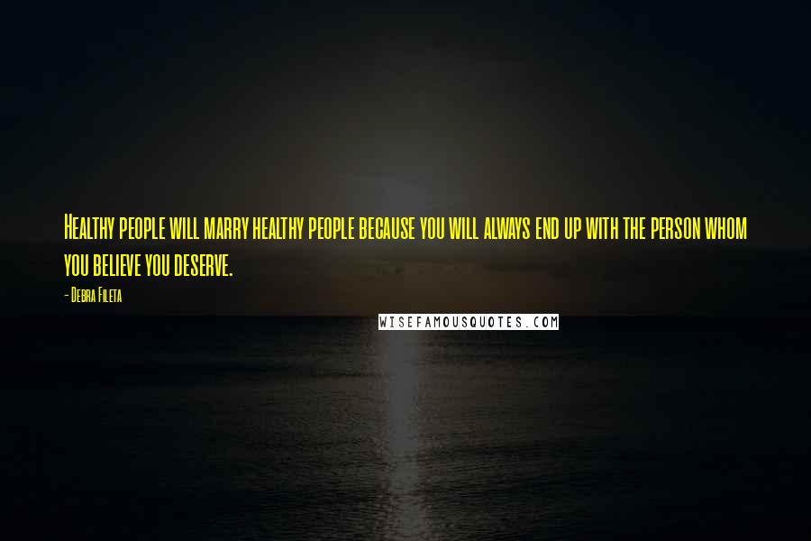 Debra Fileta Quotes: Healthy people will marry healthy people because you will always end up with the person whom you believe you deserve.