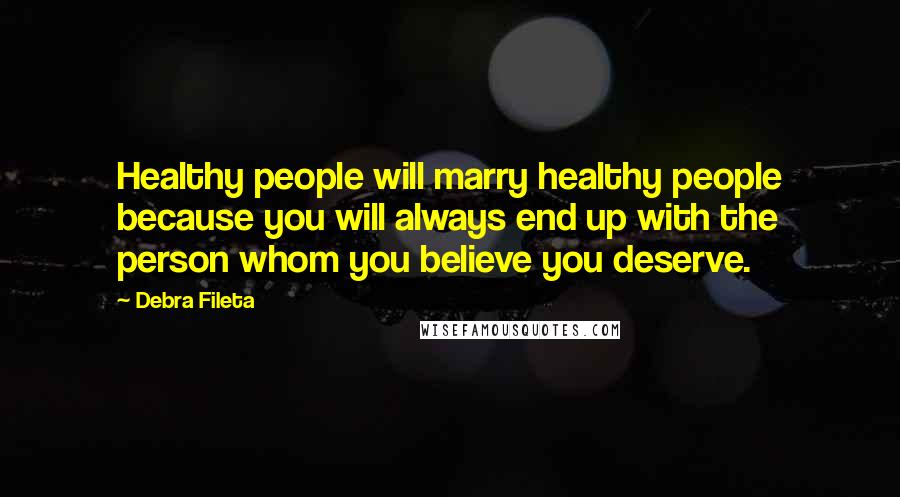 Debra Fileta Quotes: Healthy people will marry healthy people because you will always end up with the person whom you believe you deserve.