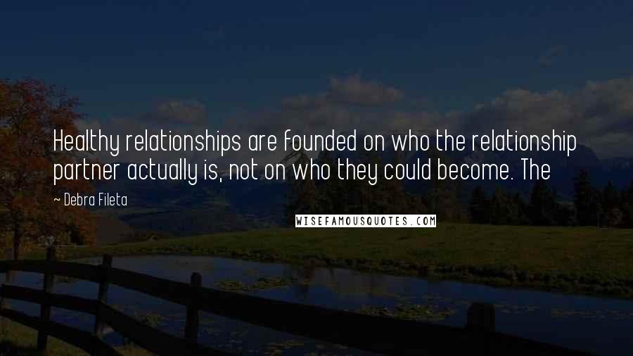 Debra Fileta Quotes: Healthy relationships are founded on who the relationship partner actually is, not on who they could become. The