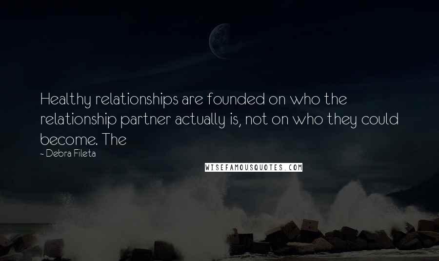 Debra Fileta Quotes: Healthy relationships are founded on who the relationship partner actually is, not on who they could become. The