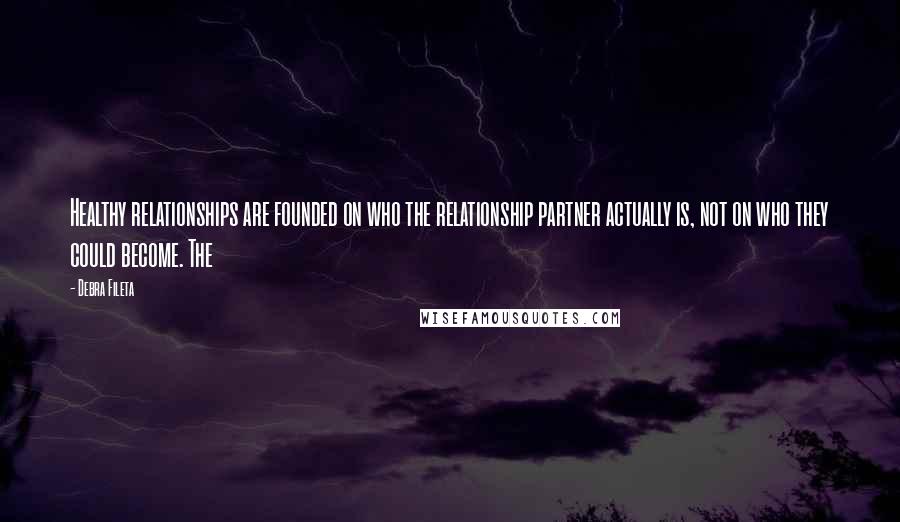 Debra Fileta Quotes: Healthy relationships are founded on who the relationship partner actually is, not on who they could become. The