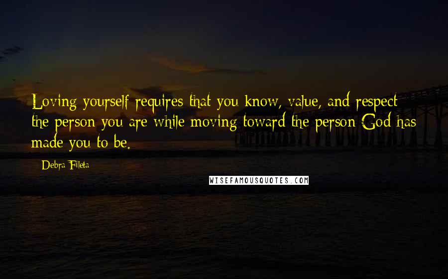 Debra Fileta Quotes: Loving yourself requires that you know, value, and respect the person you are while moving toward the person God has made you to be.