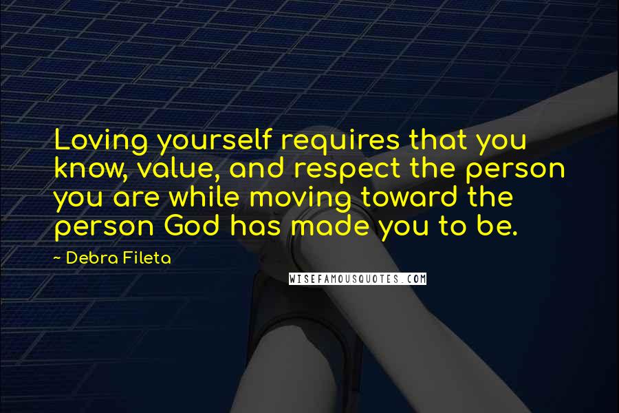 Debra Fileta Quotes: Loving yourself requires that you know, value, and respect the person you are while moving toward the person God has made you to be.