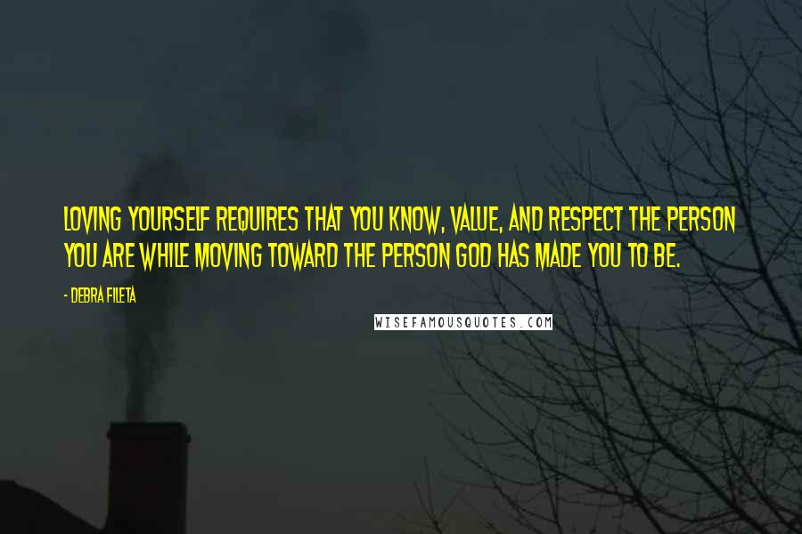 Debra Fileta Quotes: Loving yourself requires that you know, value, and respect the person you are while moving toward the person God has made you to be.
