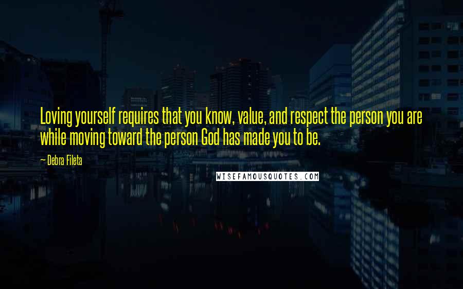 Debra Fileta Quotes: Loving yourself requires that you know, value, and respect the person you are while moving toward the person God has made you to be.