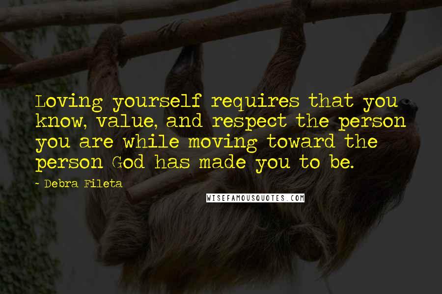 Debra Fileta Quotes: Loving yourself requires that you know, value, and respect the person you are while moving toward the person God has made you to be.