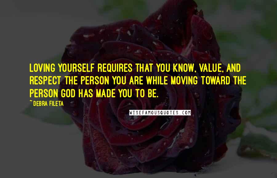 Debra Fileta Quotes: Loving yourself requires that you know, value, and respect the person you are while moving toward the person God has made you to be.