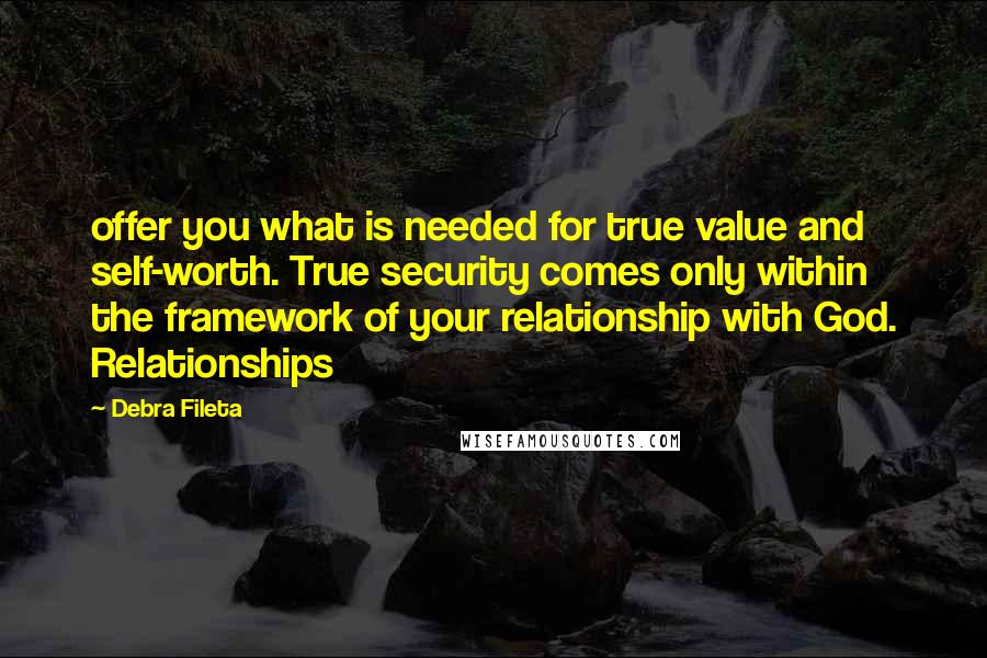 Debra Fileta Quotes: offer you what is needed for true value and self-worth. True security comes only within the framework of your relationship with God. Relationships