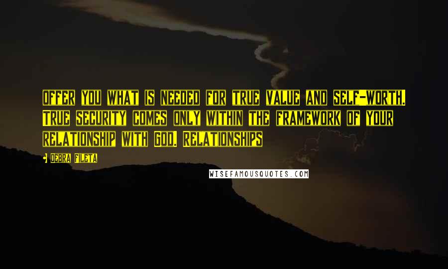 Debra Fileta Quotes: offer you what is needed for true value and self-worth. True security comes only within the framework of your relationship with God. Relationships