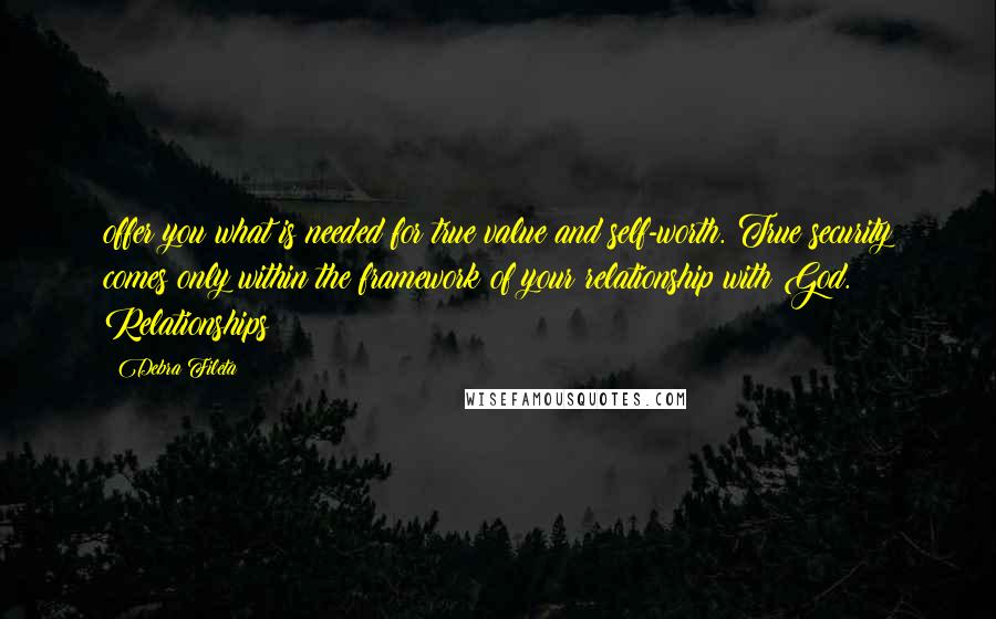 Debra Fileta Quotes: offer you what is needed for true value and self-worth. True security comes only within the framework of your relationship with God. Relationships