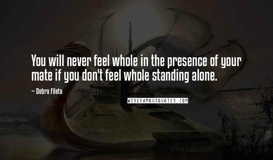 Debra Fileta Quotes: You will never feel whole in the presence of your mate if you don't feel whole standing alone.