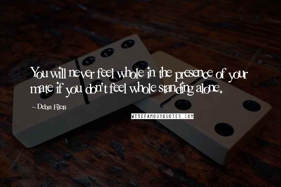 Debra Fileta Quotes: You will never feel whole in the presence of your mate if you don't feel whole standing alone.