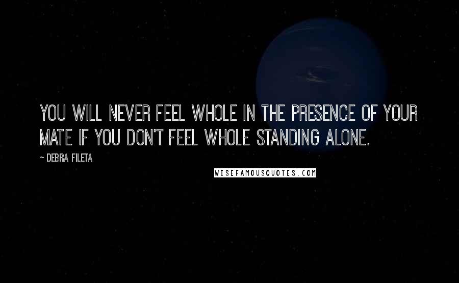 Debra Fileta Quotes: You will never feel whole in the presence of your mate if you don't feel whole standing alone.