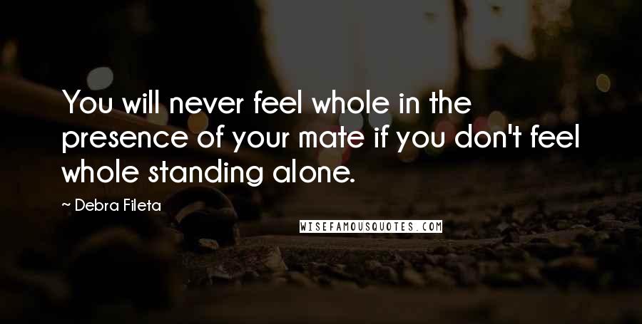 Debra Fileta Quotes: You will never feel whole in the presence of your mate if you don't feel whole standing alone.