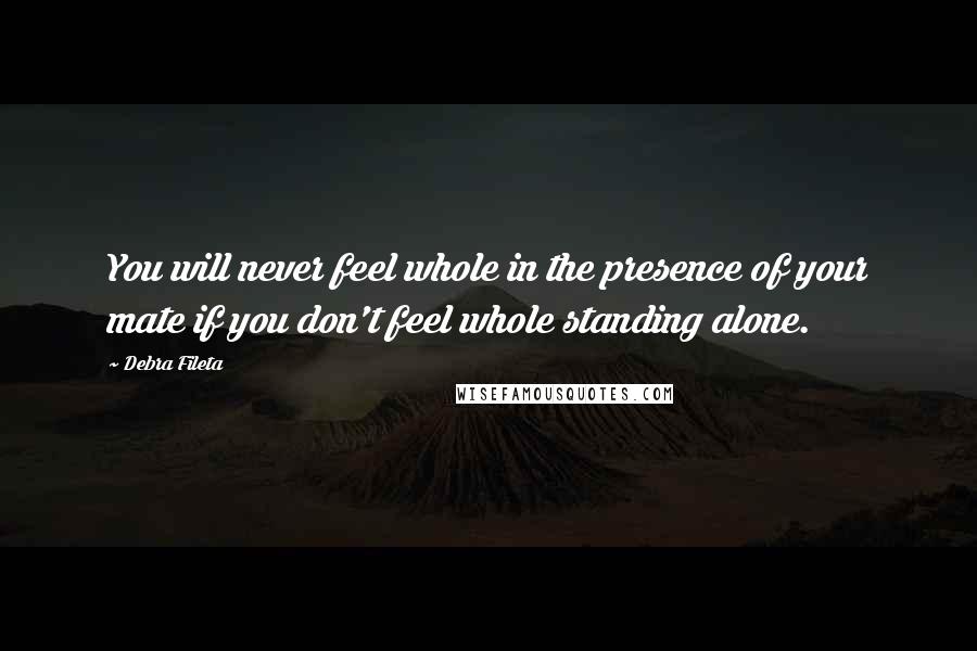 Debra Fileta Quotes: You will never feel whole in the presence of your mate if you don't feel whole standing alone.