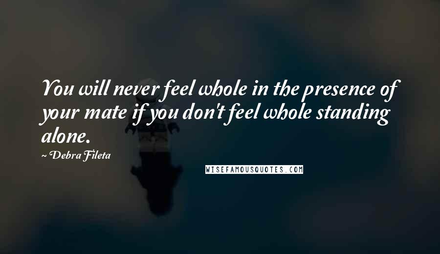 Debra Fileta Quotes: You will never feel whole in the presence of your mate if you don't feel whole standing alone.