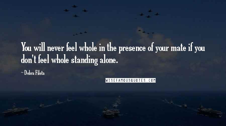 Debra Fileta Quotes: You will never feel whole in the presence of your mate if you don't feel whole standing alone.