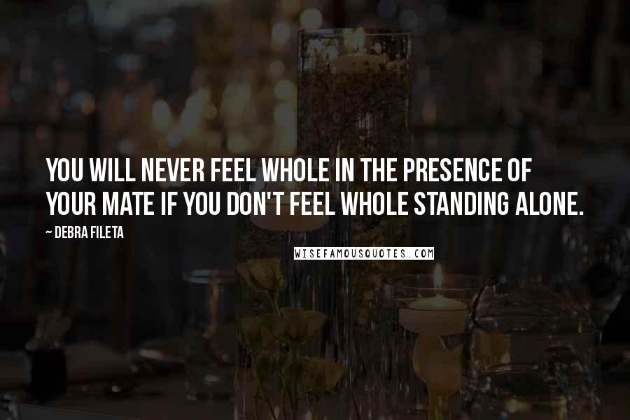 Debra Fileta Quotes: You will never feel whole in the presence of your mate if you don't feel whole standing alone.