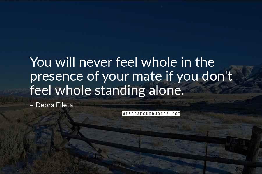 Debra Fileta Quotes: You will never feel whole in the presence of your mate if you don't feel whole standing alone.