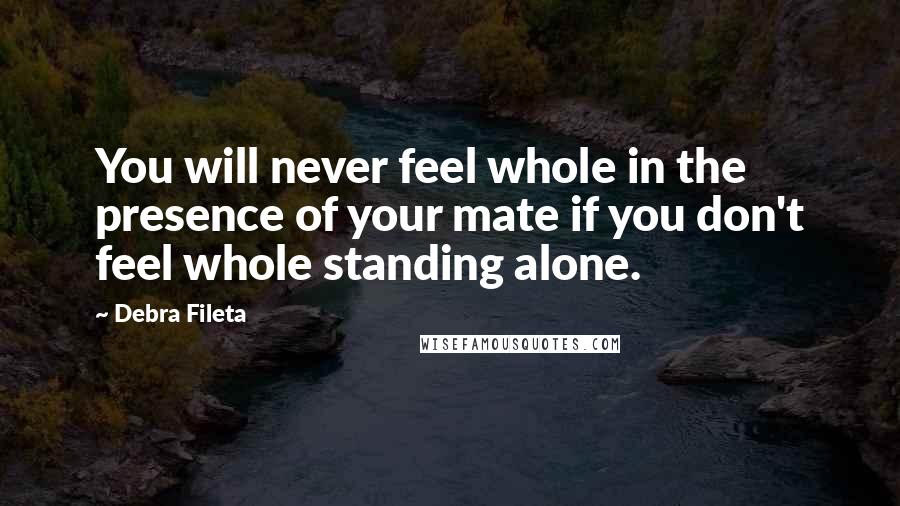Debra Fileta Quotes: You will never feel whole in the presence of your mate if you don't feel whole standing alone.