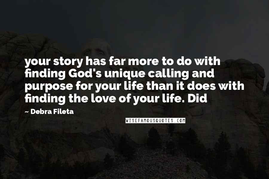 Debra Fileta Quotes: your story has far more to do with finding God's unique calling and purpose for your life than it does with finding the love of your life. Did