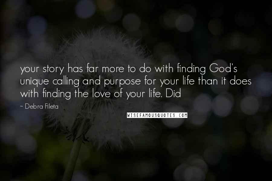 Debra Fileta Quotes: your story has far more to do with finding God's unique calling and purpose for your life than it does with finding the love of your life. Did