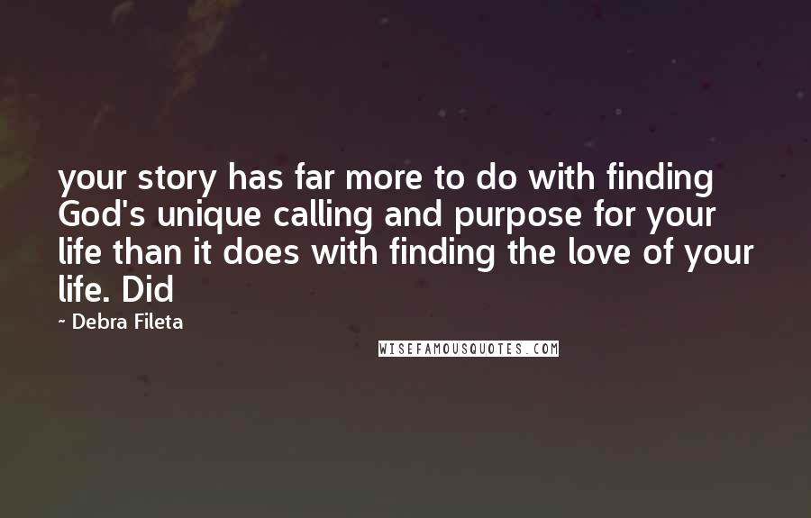 Debra Fileta Quotes: your story has far more to do with finding God's unique calling and purpose for your life than it does with finding the love of your life. Did