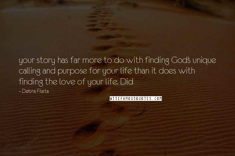 Debra Fileta Quotes: your story has far more to do with finding God's unique calling and purpose for your life than it does with finding the love of your life. Did