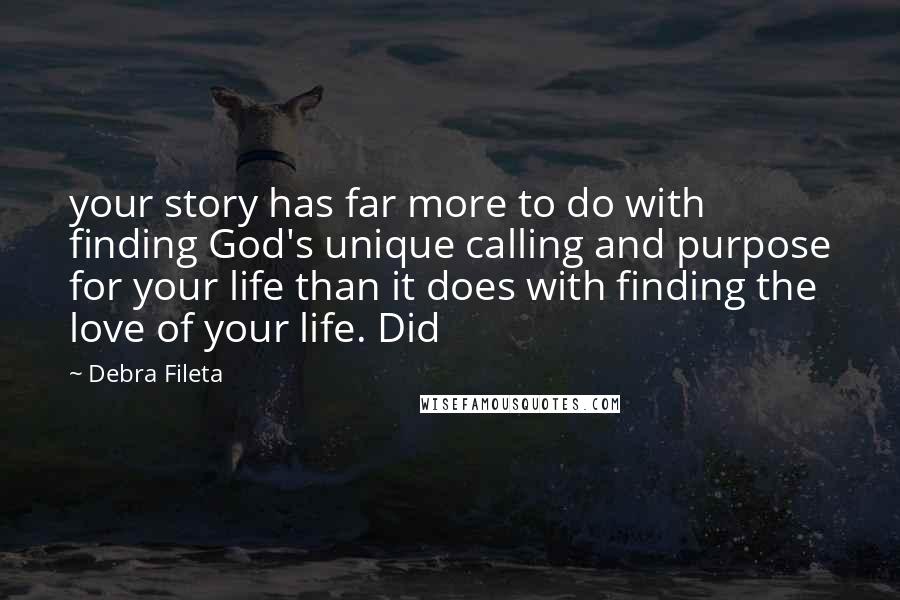 Debra Fileta Quotes: your story has far more to do with finding God's unique calling and purpose for your life than it does with finding the love of your life. Did